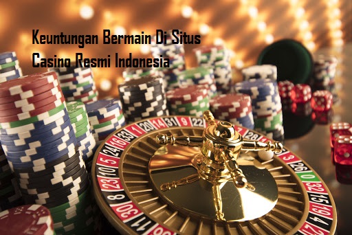 Keuntungan Bermain Di Situs Casino Resmi Indonesia